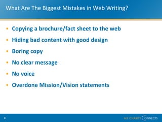 What Are The Biggest Mistakes in Web Writing? Copying a brochure/fact sheet to the web Hiding bad content with good design Boring copy No clear message No voice Overdone Mission/Vision statements 