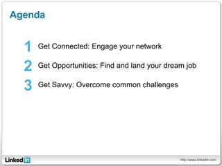 Agenda


  1   Get Connected: Engage your network


  2   Get Opportunities: Find and land your dream job


  3   Get Savvy: Overcome common challenges




                                                http://www.linkedin.com
                                                                  3
 