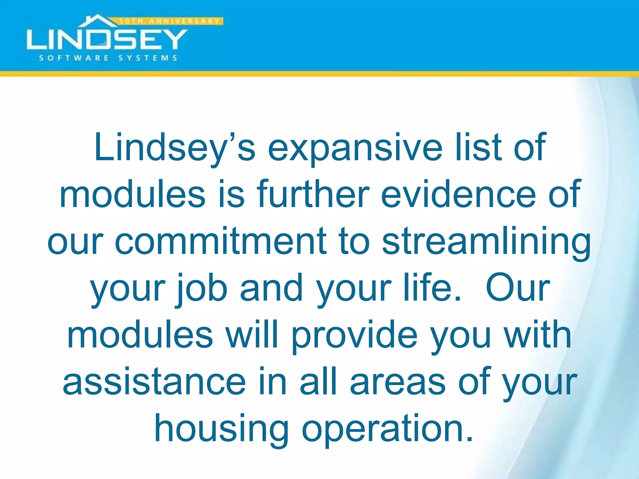Lindsey’s expansive list of modules is further evidence of our commitment to streamlining your job and your life.  Our modules will provide you with assistance in all areas of your housing operation.  