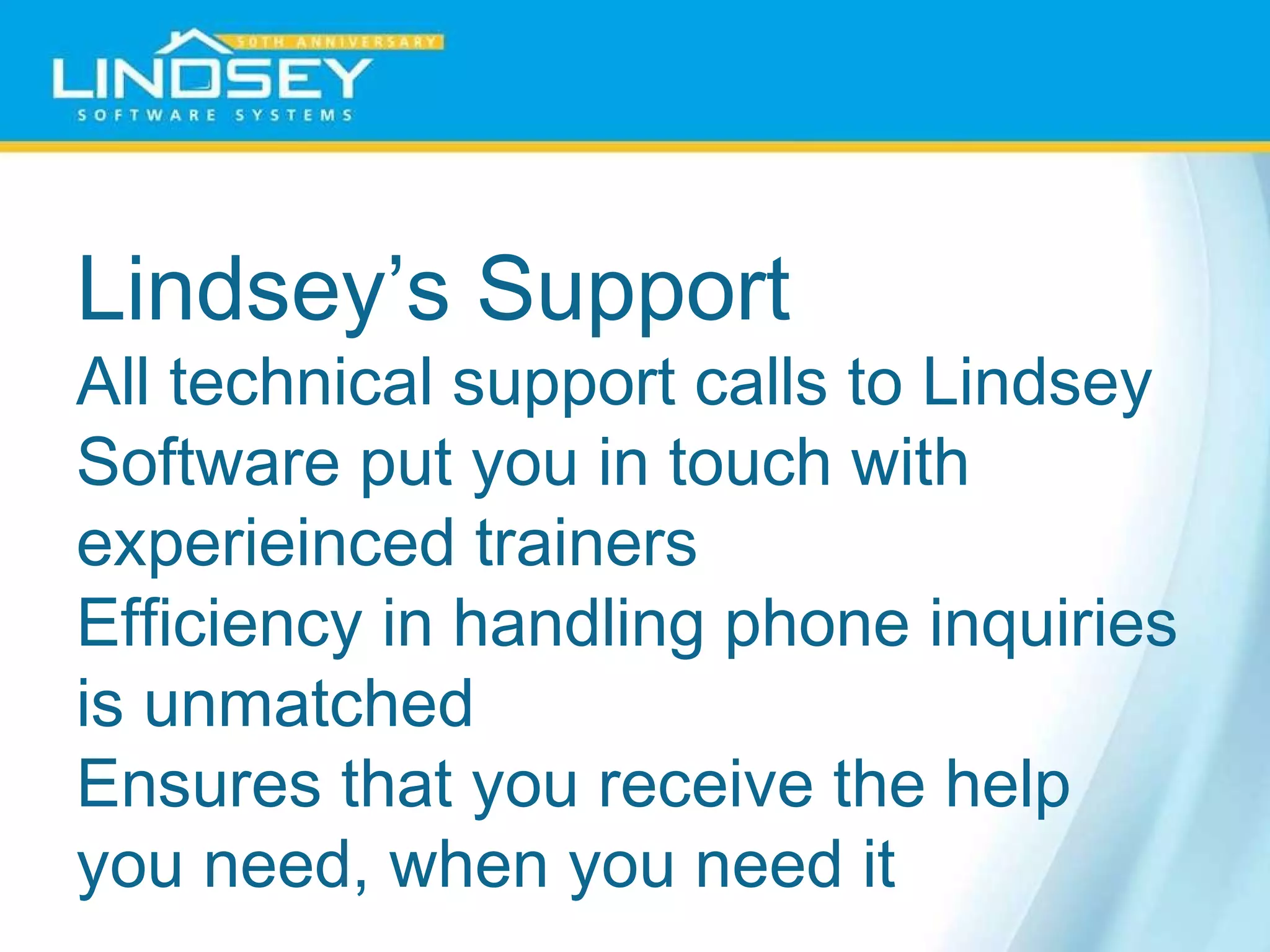 Lindsey’s Support All technical support calls to Lindsey Software put you in touch with experieinced trainers Efficiency in handling phone inquiries is unmatched  Ensures that you receive the help you need, when you need it 