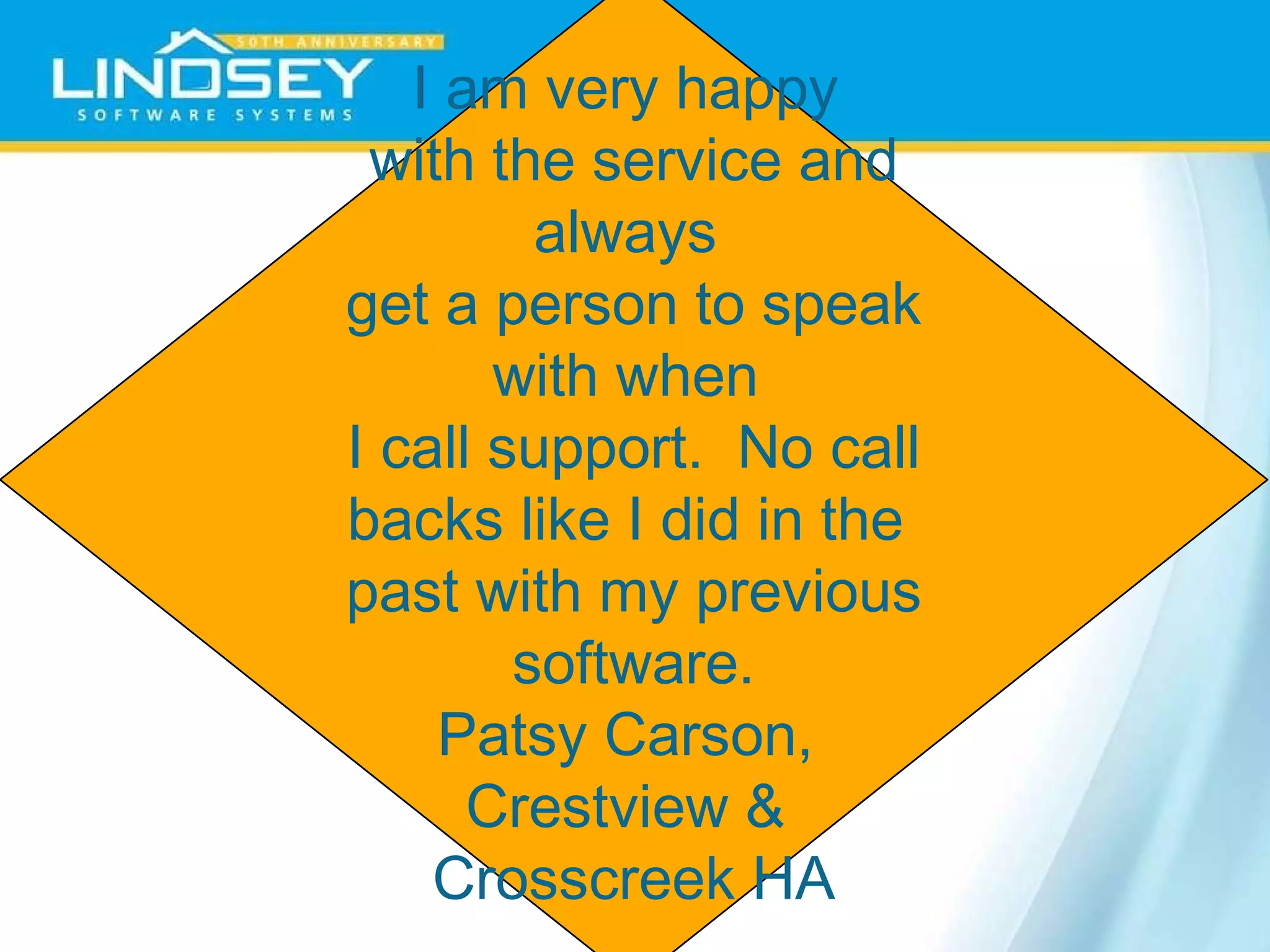I am very happy  with the service and always  get a person to speak with when  I call support.  No call backs like I did in the  past with my previous software. Patsy Carson,  Crestview &  Crosscreek HA 