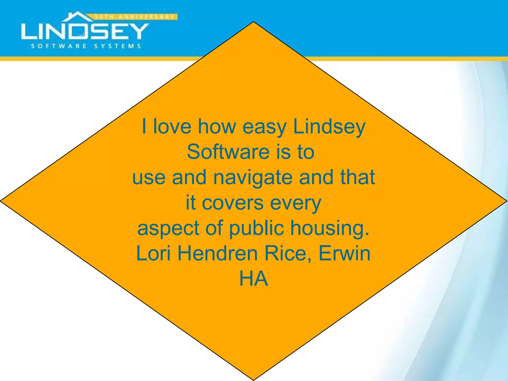 I love how easy Lindsey Software is to  use and navigate and that it covers every aspect of public housing. Lori Hendren Rice, Erwin HA 