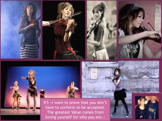 P.S «I want to prove that you don’t
have to conform to be accepted.
The greatest Value comes from
loving yourself for who you are.»