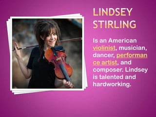 Is an American
violinist, musician,
dancer, performan
ce artist, and
composer. Lindsey
is talented and
hardworking.
 