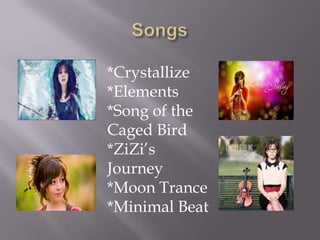 *Crystallize
*Elements
*Song of the
Caged Bird
*ZiZi’s
Journey
*Moon Trance
*Minimal Beat

 