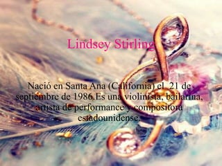 Lindsey Stirling
Nació en Santa Ana (California) el 21 de
septiembre de 1986.Es una violinista, bailarina,
artista de performance y compositora
estadounidense.
 