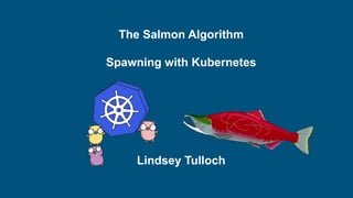 The Salmon Algorithm
Spawning with Kubernetes
Lindsey Tulloch
 