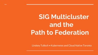 SIG Multicluster
and the
Path to Federation
Lindsey Tulloch • Kubernetes and Cloud Native Toronto
 