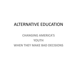ALTERNATIVE EDUCATION CHANGING AMERICA’S  YOUTH WHEN THEY MAKE BAD DECISIONS 