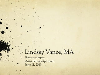 Lindsey Vance, MA
Fine art samples
Artist Fellowship Grant
June 21, 2013
 