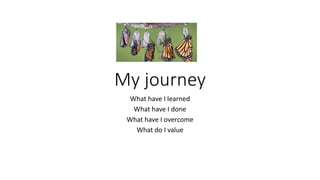 My journey
What have I learned
What have I done
What have I overcome
What do I value
 