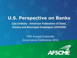 U.S. Perspective on Banks
 Lisa Lindsley - American Federation of State,
 County and Municipal Employees (AFSCME)


            PIRC Annual Corporate
         Governance Conference 2013
 