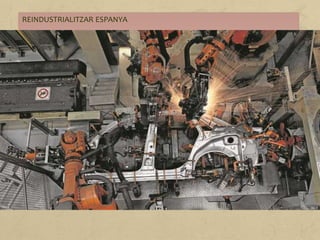 REINDUSTRIALITZAR ESPANYA
El Govern projecta un pla fins al 2016, amb empresaris i sindicats, per revitalitzar
el teixit productiu espanyol.
Els deu punts principals d'aquest projecte són:
1. Més presència d'Espanya a l'estranger.
2. Multilocalització de les empreses industrials.
3. Defensar l'interès nacional.
4. Estimular la demanda interna.
5. Reduir els costos.
6. Millorar el marc regulatori.
7. Potenciar l'R+D+I.
8. Professionalitzar les PIME.
9. Educació empresarial.
10. Un finançament més alt que no sigui convencional.
Expansión, 27 d'abril del 2014.
 