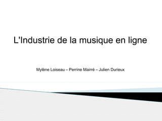 L'Industrie de la musique en ligne
Mylène Loiseau – Perrine Mairré – Julien Durieux
 