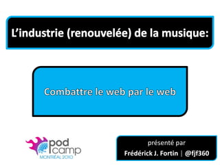 L’industrie (renouvelée) de la musique: Combattre le web par le web présenté par  Frédérick J. Fortin | @fjf360 