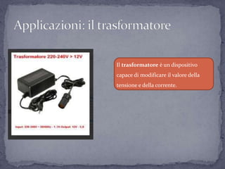 Il trasformatore è un dispositivo
capace di modificare il valore della
tensione e della corrente.
 