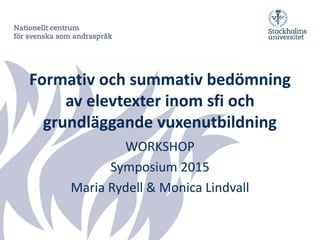 Formativ och summativ bedömning
av elevtexter inom sfi och
grundläggande vuxenutbildning
WORKSHOP
Symposium 2015
Maria Rydell & Monica Lindvall
 