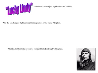 &quot;Lucky Lindy&quot; Summarize Lindbergh’s flight across the Atlantic: Why did Lindbergh’s flight capture the imagination of the world ? Explain. What kind of feat today would be comparable to Lindbergh’s ? Explain. 