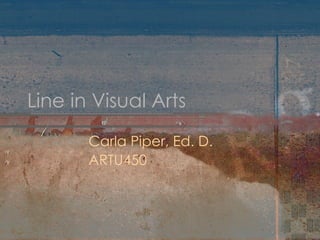 Line in Visual Arts Carla Piper, Ed. D. ARTU450 