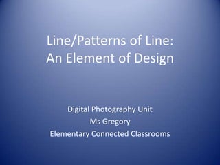 Line/Patterns of Line:An Element of Design Digital Photography Unit Ms Gregory Elementary Connected Classrooms 