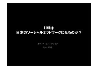 LINEは
日本のソーシャルネットワークになるのか？

      オフィス ビット・ブレイク
         足立 明穂
 