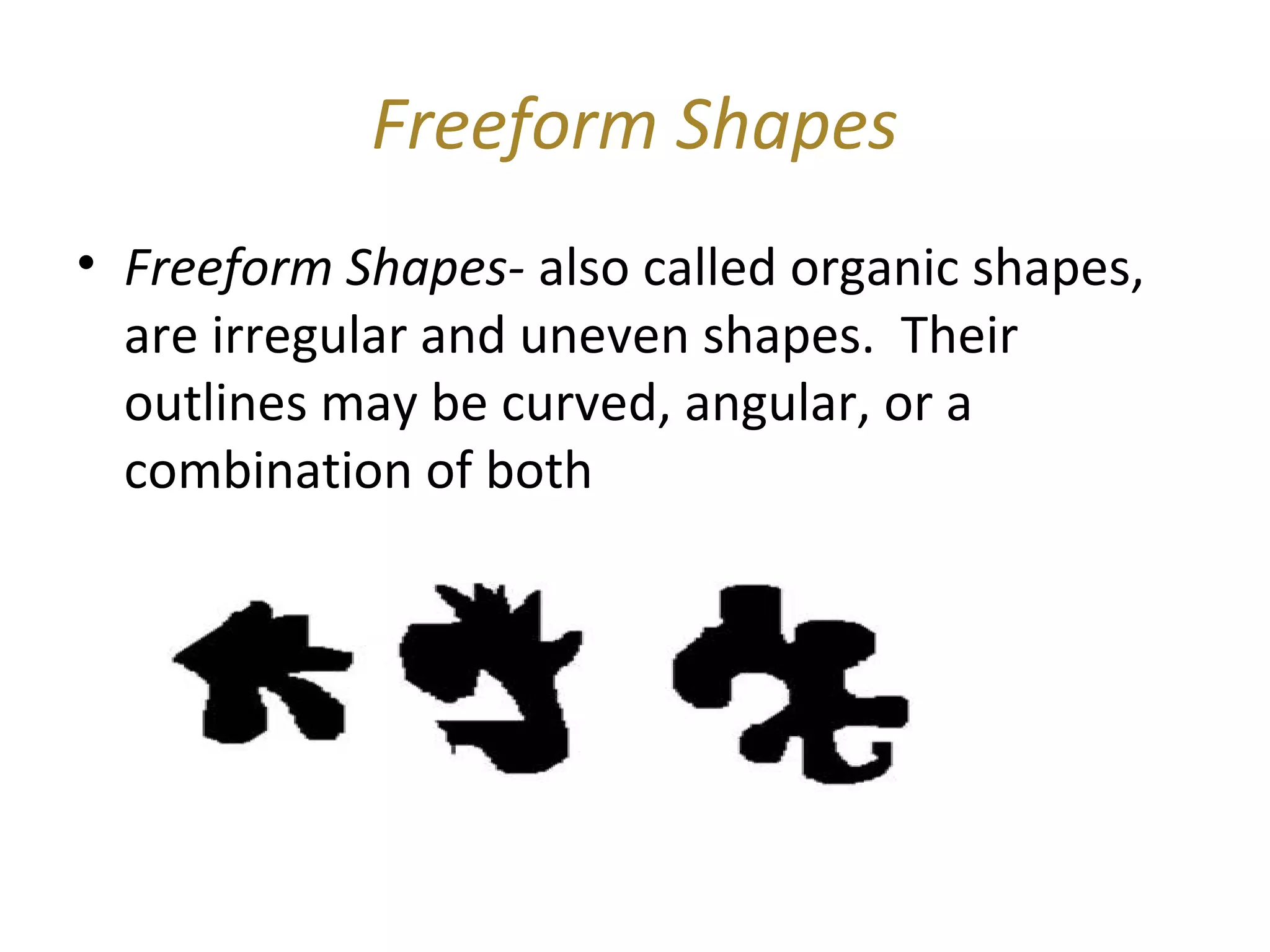 Freeform Shapes
• Freeform Shapes- also called organic shapes,
  are irregular and uneven shapes. Their
  outlines may be curved, angular, or a
  combination of both
 