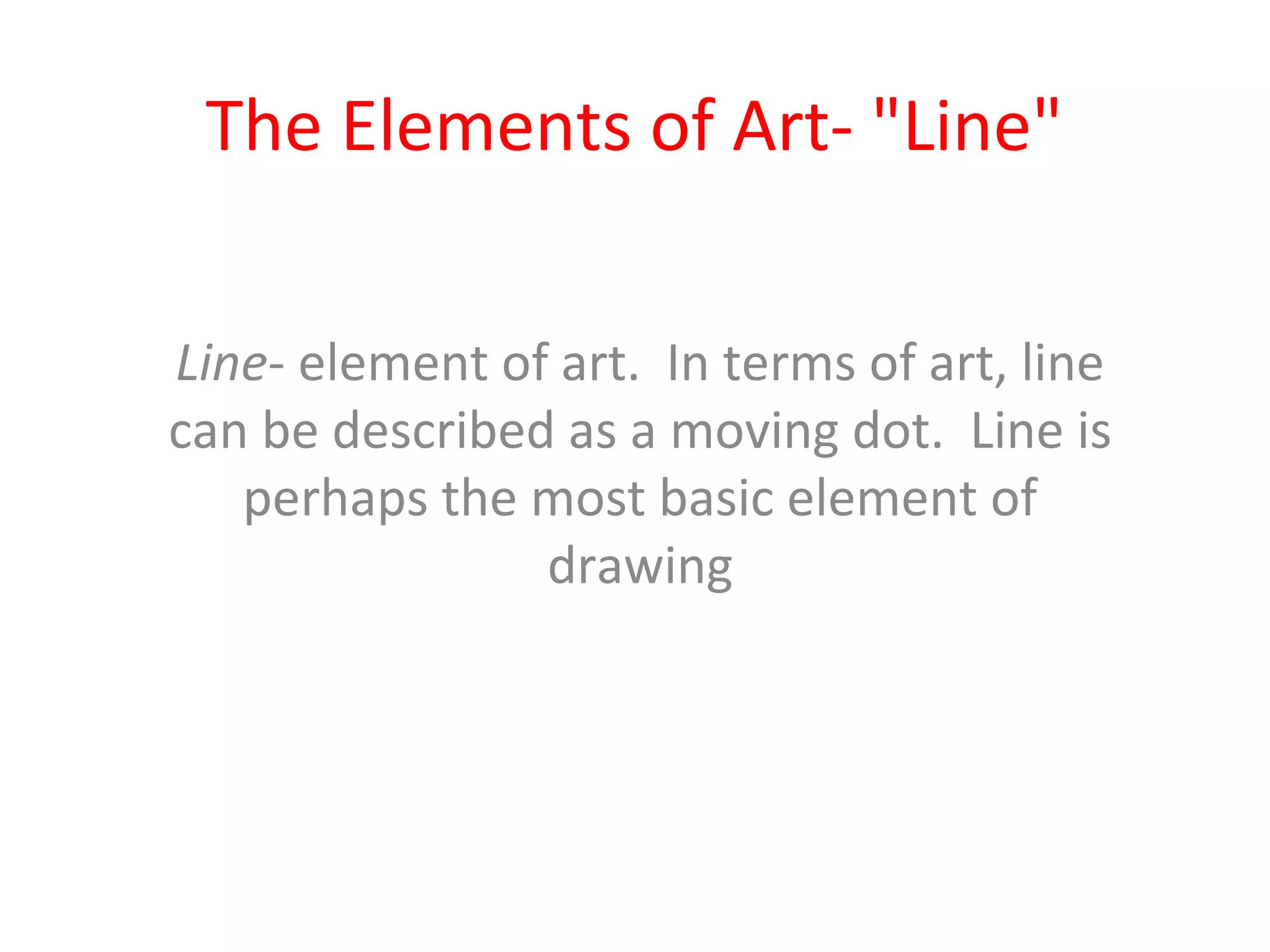 The Elements of Art- "Line"

Line- element of art. In terms of art, line
can be described as a moving dot. Line is
   perhaps the most basic element of
                drawing
 