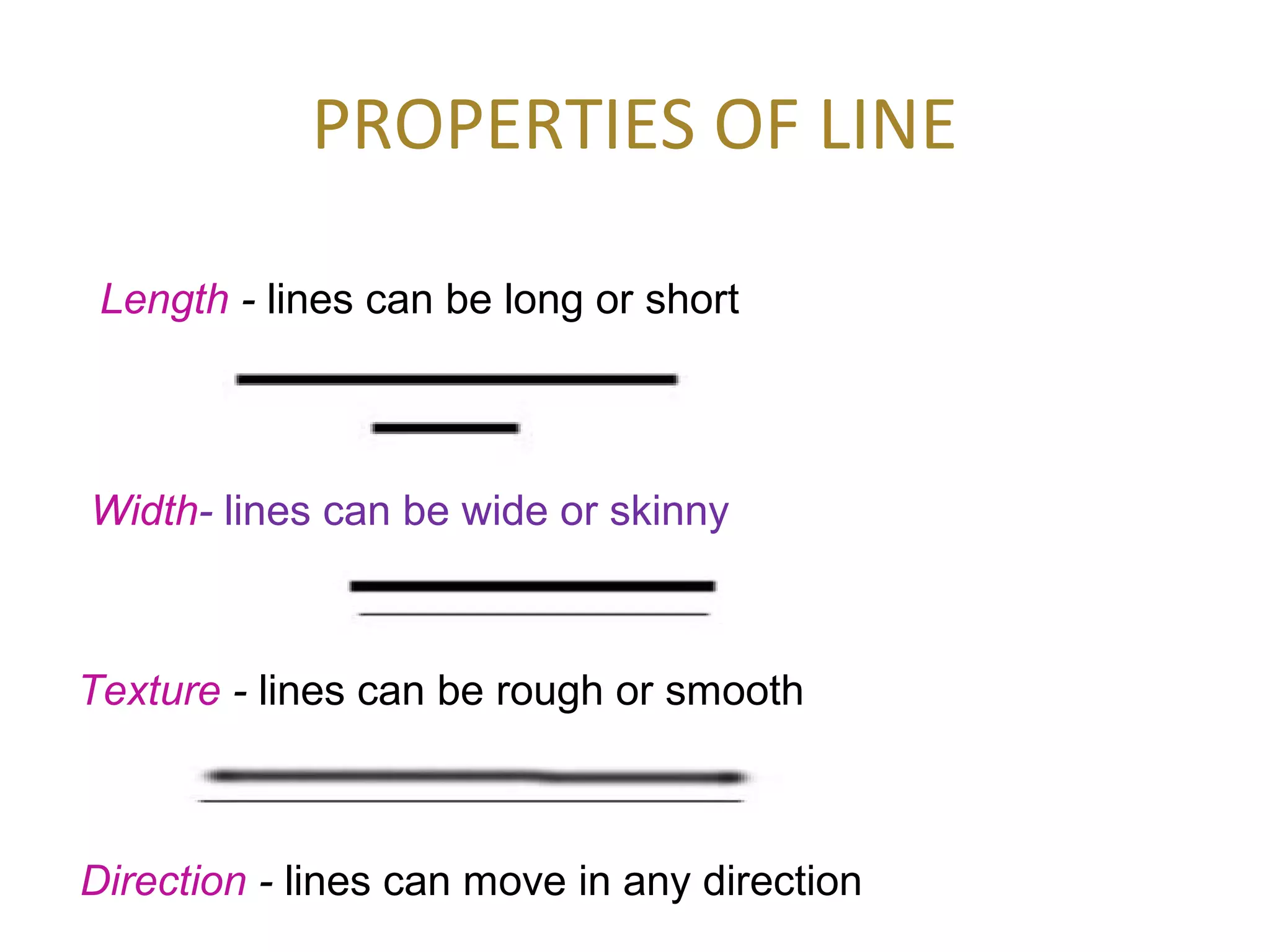 PROPERTIES OF LINE

 Length - lines can be long or short




Width- lines can be wide or skinny



Texture - lines can be rough or smooth



Direction - lines can move in any direction
 