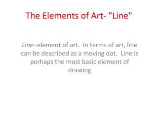 The Elements of Art- "Line"

Line- element of art. In terms of art, line
can be described as a moving dot. Line is
   perh...