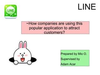 LINE
~How companies are using this
 popular application to attract
         customers?




                  Prepared by Mio O.
                  Supervised by
                  Adam Acar
 