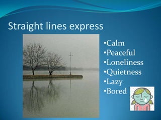 Straight lines express
                         •Calm
                         •Peaceful
                         •Loneliness
                         •Quietness
                         •Lazy
                         •Bored
 