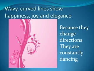Wavy, curved lines show
happiness, joy and elegance
                      Because they
                      change
                      directions
                      They are
                      constantly
                      dancing
 