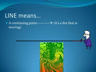 LINE means…
 A continuing point---------- (it’s a dot that is
  moving)
 