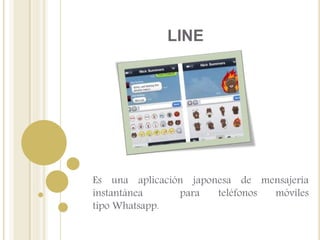 LINE
Es una aplicación japonesa de mensajería
instantánea para teléfonos móviles
tipo Whatsapp.