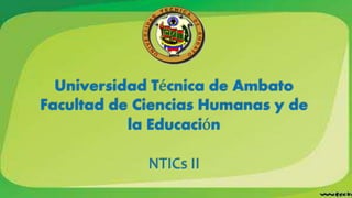 Universidad Técnica de Ambato
Facultad de Ciencias Humanas y de
la Educación
NTICs II
 