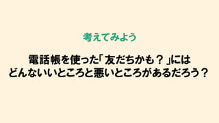 考えてみよう
電話帳を使った「友だちかも？」には
どんないいところと悪いところがあるだろう？
 