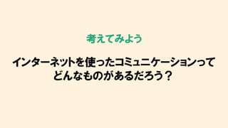 考えてみよう
インターネットを使ったコミュニケーションって
どんなものがあるだろう？
 