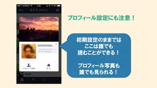 プロフィール設定にも注意！
初期設定のままでは
ここは誰でも
読むことができる！
プロフィール写真も
誰でも見られる！
 