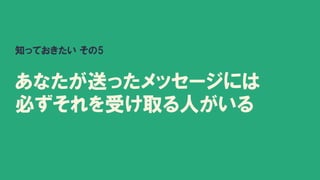 知っておきたい その5
あなたが送ったメッセージには
必ずそれを受け取る人がいる
 