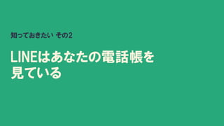 知っておきたい その2
LINEはあなたの電話帳を
見ている
 