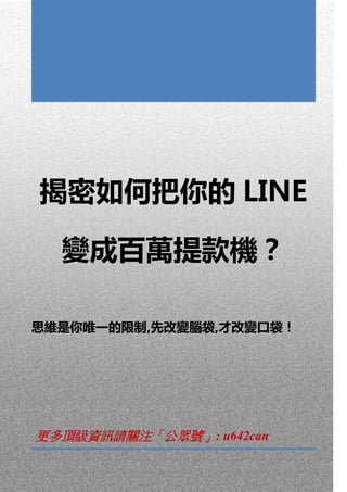 揭密如何把你的 LINE
變成百萬提款機？
思維是你唯一的限制,先改變腦袋,才改變口袋！
更多頂級資訊請關注「公眾號」: u642can
 