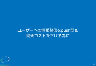 ユーザーへの情報発信をpush型＆
開発コストを下げる為に
19
 