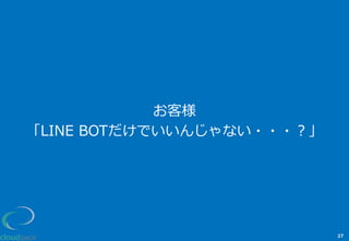 お客様
「LINE  BOTだけでいいんじゃない・・・？」
27
 