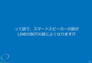 って話で、スマートスピーカーの話が
LINEのBOTの話によくなります汗
28
 