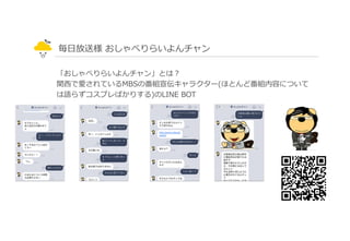 毎⽇日放送様 おしゃべりらいよんチャン
「おしゃべりらいよんチャン」とは？
関⻄西で愛されているMBSの番組宣伝キャラクター(ほとんど番組内容について
は語らずコスプレばかりする)のLINE  BOT
 