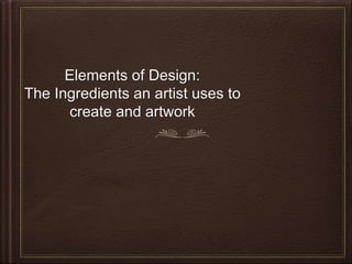 Elements of Design:
The Ingredients an artist uses to
create and artwork
 