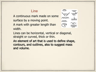 Line
A continuous mark made on some
surface by a moving point.
A mark with greater length than
width.
Lines can be horizon...