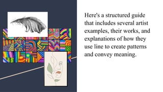 Here's a structured guide
that includes several artist
examples, their works, and
explanations of how they
use line to create patterns
and convey meaning.
 
