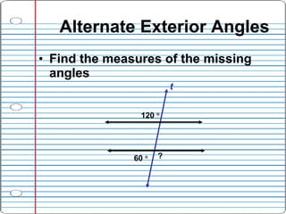 Alternate Exterior Angles <ul><li>Find the measures of the missing angles </li></ul>120     ? t 60     