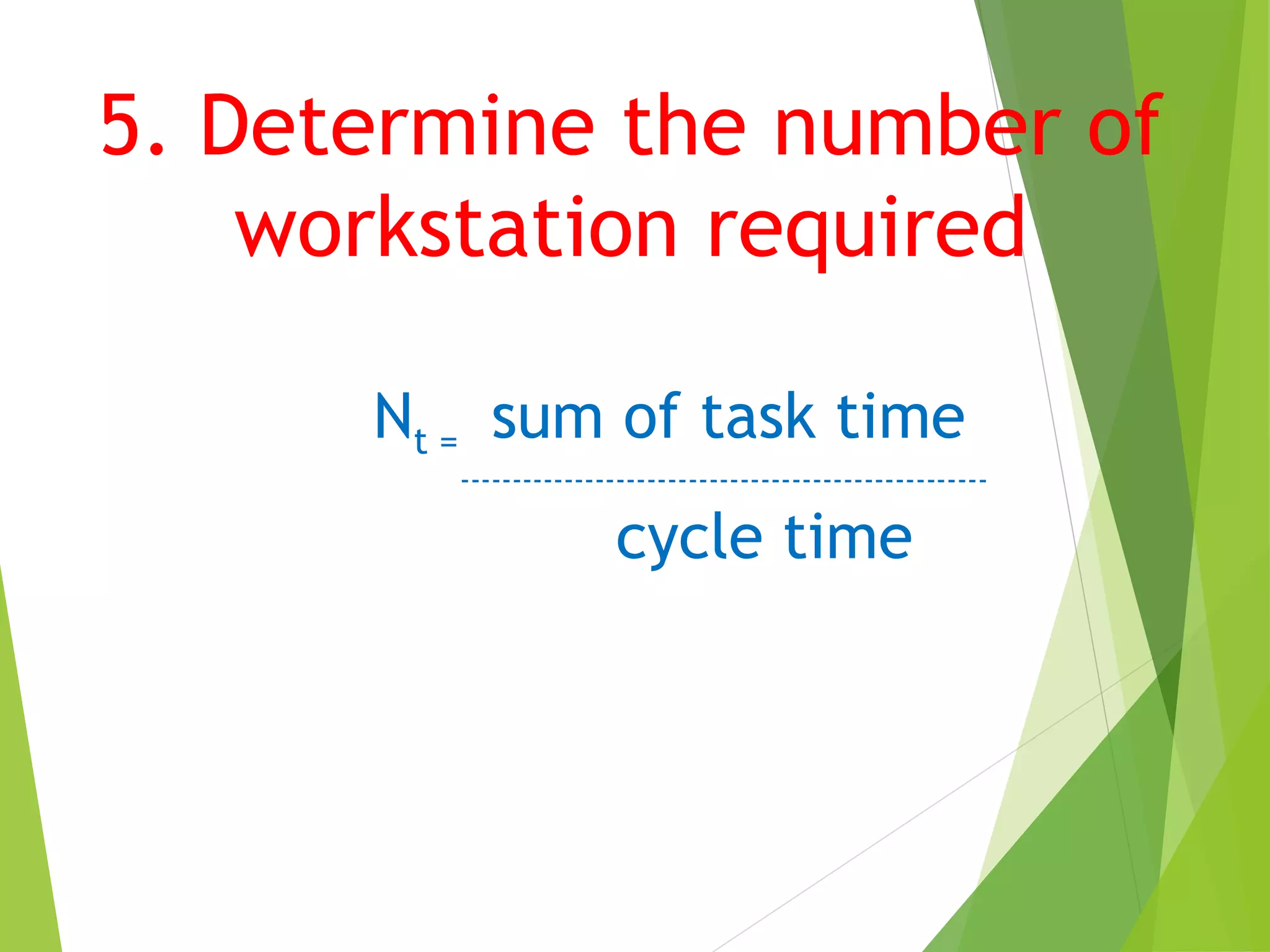 5. Determine the number of
workstation required
Nt = sum of task time
---------------------------------------------------
cycle time
 